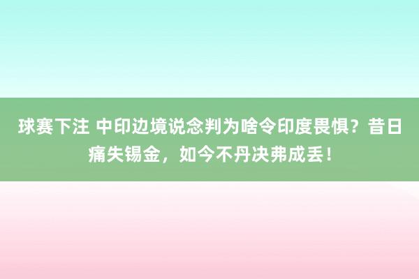球赛下注 中印边境说念判为啥令印度畏惧？昔日痛失锡金，如今不丹决弗成丢！