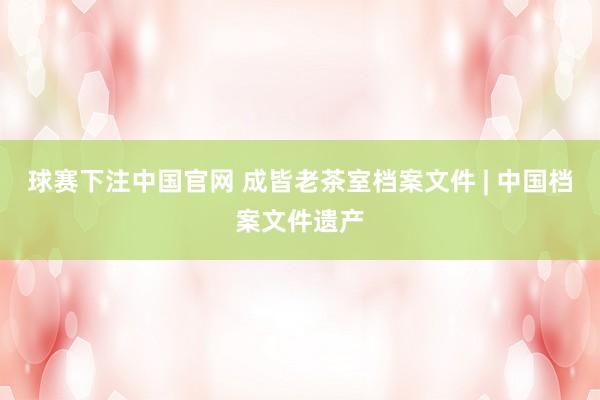 球赛下注中国官网 成皆老茶室档案文件 | 中国档案文件遗产