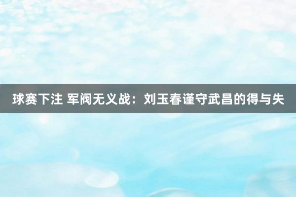 球赛下注 军阀无义战：刘玉春谨守武昌的得与失