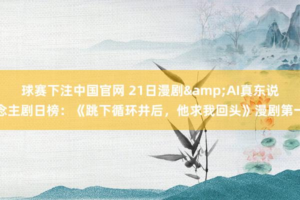 球赛下注中国官网 21日漫剧&AI真东说念主剧日榜：《跳下循环井后，<a href=