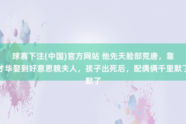 球赛下注(中国)官方网站 他先天脸部荒唐，靠才华娶到好意思貌夫人，孩子出死后，配偶俩千里默了