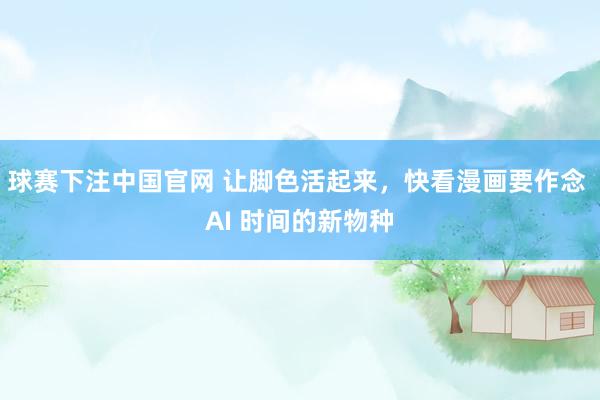 球赛下注中国官网 让脚色活起来，快看漫画要作念 AI 时间的新物种
