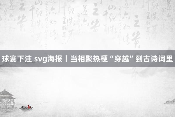 球赛下注 svg海报丨当相聚热梗“穿越”到古诗词里