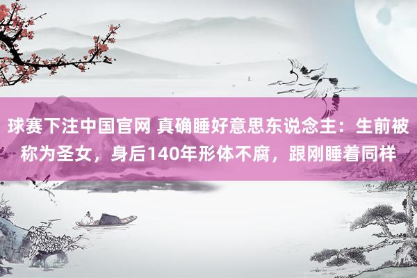 球赛下注中国官网 真确睡好意思东说念主：生前被称为圣女，身后140年形体不腐，跟刚睡着同样