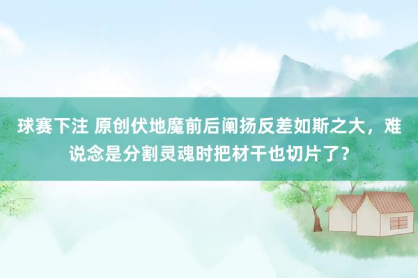 球赛下注 原创伏地魔前后阐扬反差如斯之大，难说念是分割灵魂时把材干也切片了？