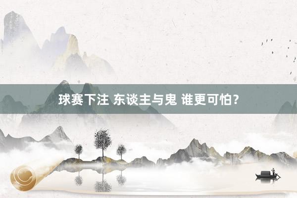 球赛下注 东谈主与鬼 谁更可怕？