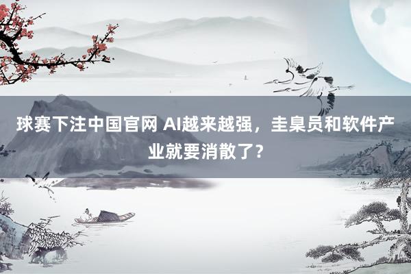 球赛下注中国官网 AI越来越强，圭臬员和软件产业就要消散了？