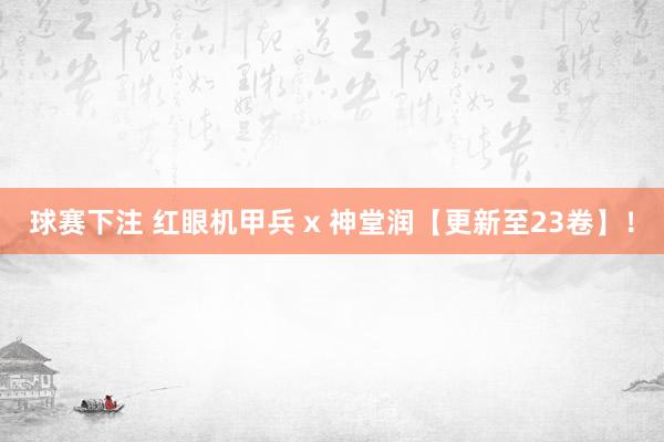 球赛下注 红眼机甲兵 x 神堂润【更新至23卷】！