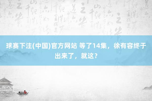 球赛下注(中国)官方网站 等了14集，徐有容终于出来了，就这？
