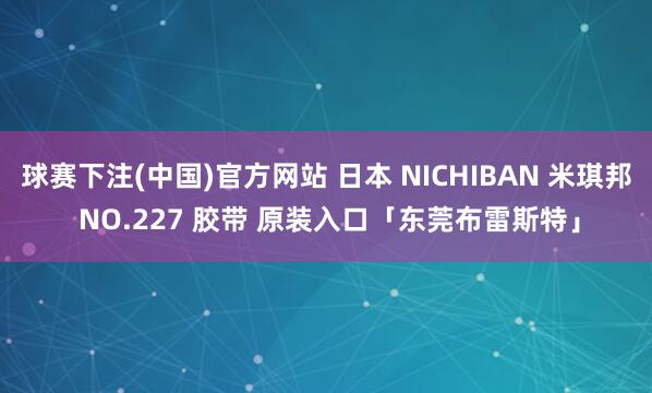 球赛下注(中国)官方网站 日本 NICHIBAN 米琪邦 NO.227 胶带 原装入口「东莞布雷斯特」