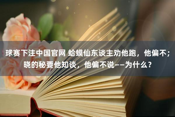 球赛下注中国官网 蛤蟆仙东谈主劝他跑，他偏不；晓的秘要他知谈，他偏不说——为什么？