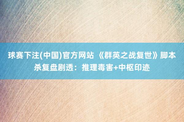 球赛下注(中国)官方网站 《群英之战复世》脚本杀复盘剧透：推理毒害+中枢印迹