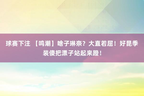 球赛下注 【鸣潮】啥子琳奈？大直若屈！好昆季装傻把漂子站起来蹬！
