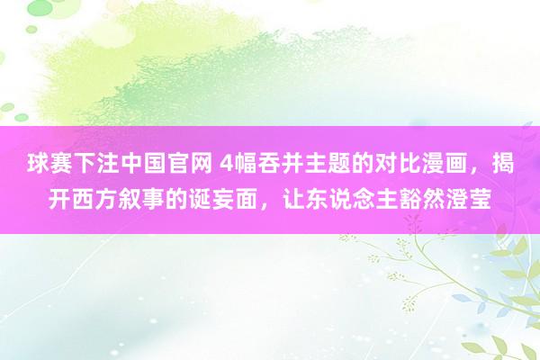 球赛下注中国官网 4幅吞并主题的对比漫画，揭开西方叙事的诞妄面，让东说念主豁然澄莹