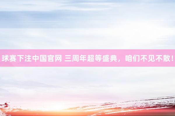 球赛下注中国官网 三周年超等盛典，咱们不见不散！