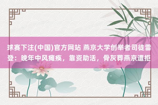 球赛下注(中国)官方网站 燕京大学创举者司徒雷登：晚年中风瘫痪，靠资助活，骨灰葬燕京遭拒