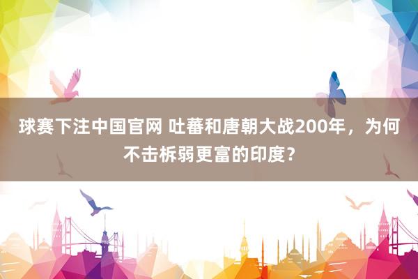 球赛下注中国官网 吐蕃和唐朝大战200年，为何不击柝弱更富的印度？