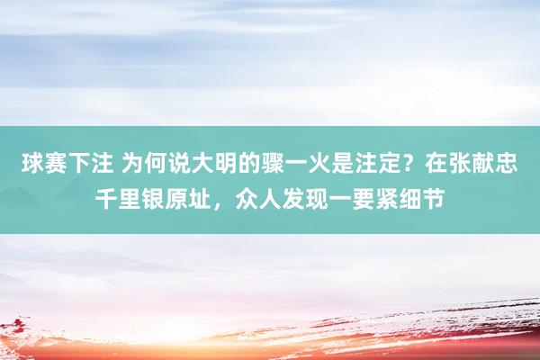 球赛下注 为何说大明的骤一火是注定？在张献忠千里银原址，众人发现一要紧细节