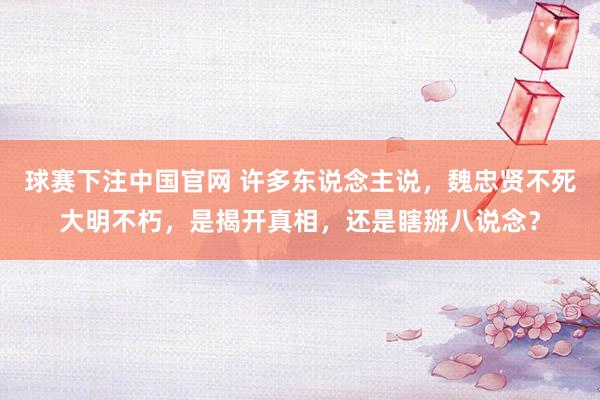 球赛下注中国官网 许多东说念主说，魏忠贤不死大明不朽，是揭开真相，还是瞎掰八说念？