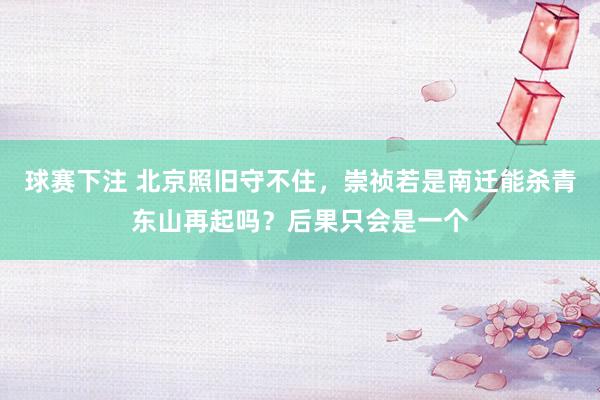 球赛下注 北京照旧守不住，崇祯若是南迁能杀青东山再起吗？后果只会是一个