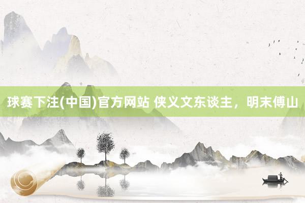 球赛下注(中国)官方网站 侠义文东谈主，明末傅山