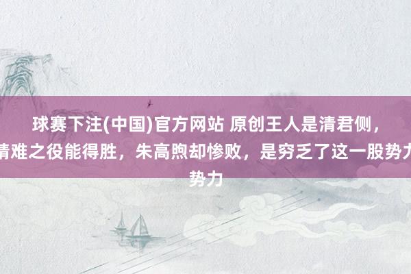 球赛下注(中国)官方网站 原创王人是清君侧，靖难之役能得胜，朱高煦却惨败，是穷乏了这一股势力