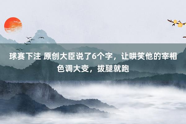 球赛下注 原创大臣说了6个字，让哄笑他的宰相色调大变，拔腿就跑