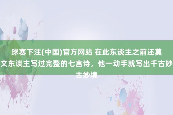 球赛下注(中国)官方网站 在此东谈主之前还莫得文东谈主写过完整的七言诗，他一动手就写出千古妙境