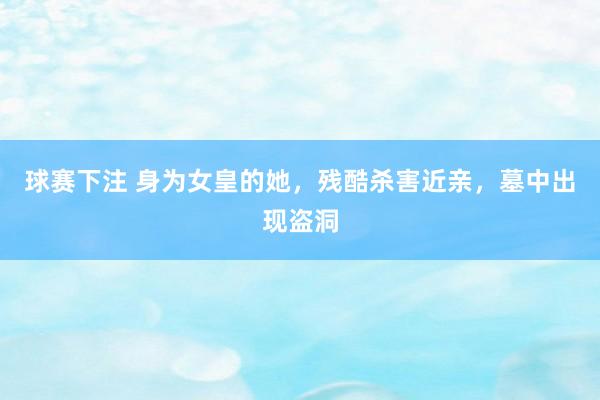 球赛下注 身为女皇的她，残酷杀害近亲，墓中出现盗洞
