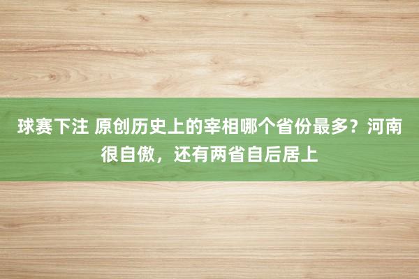 球赛下注 原创历史上的宰相哪个省份最多？河南很自傲，还有两省自后居上