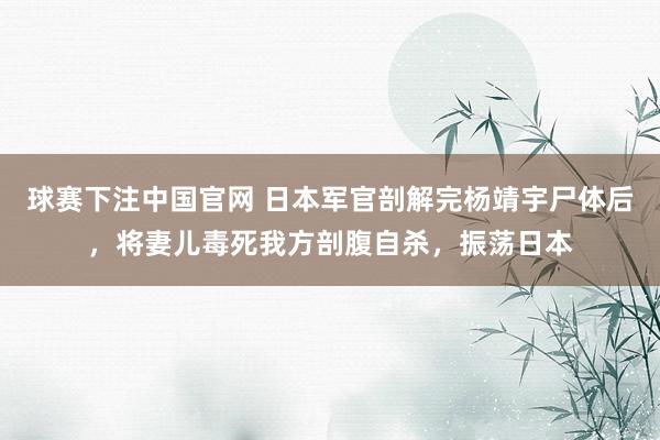 球赛下注中国官网 日本军官剖解完杨靖宇尸体后，将妻儿毒死我方剖腹自杀，振荡日本
