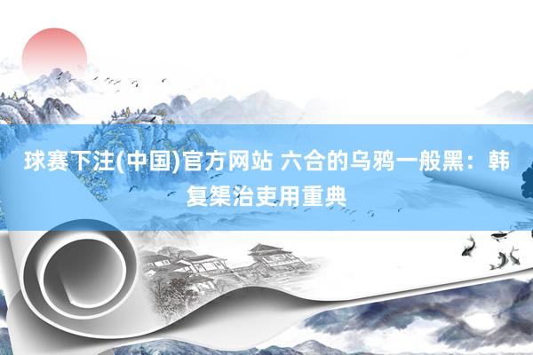球赛下注(中国)官方网站 六合的乌鸦一般黑：韩复榘治吏用重典