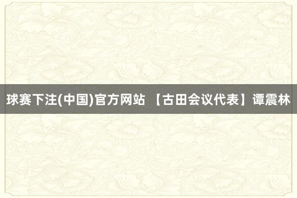 球赛下注(中国)官方网站 【古田会议代表】谭震林