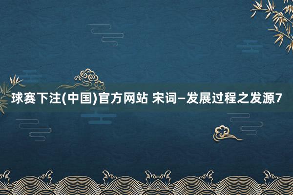 球赛下注(中国)官方网站 宋词—发展过程之发源7