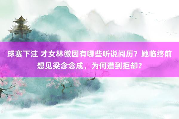 球赛下注 才女林徽因有哪些听说阅历？她临终前想见梁念念成，为何遭到拒却？