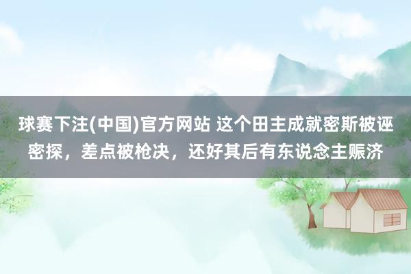 球赛下注(中国)官方网站 这个田主成就密斯被诬密探，差点被枪决，还好其后有东说念主赈济