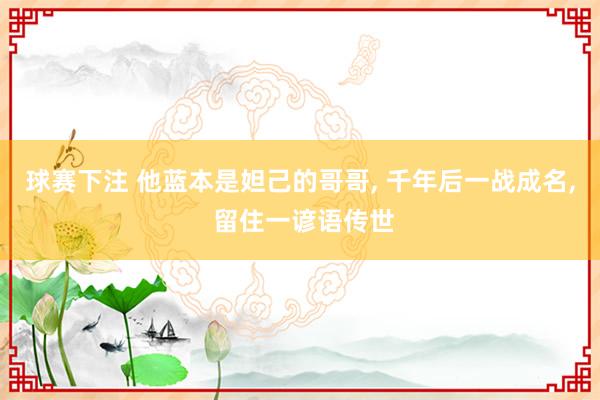 球赛下注 他蓝本是妲己的哥哥， 千年后一战成名， 留住一谚语传世