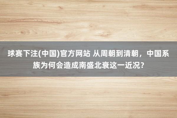 球赛下注(中国)官方网站 从周朝到清朝，中国系族为何会造成南盛北衰这一近况？