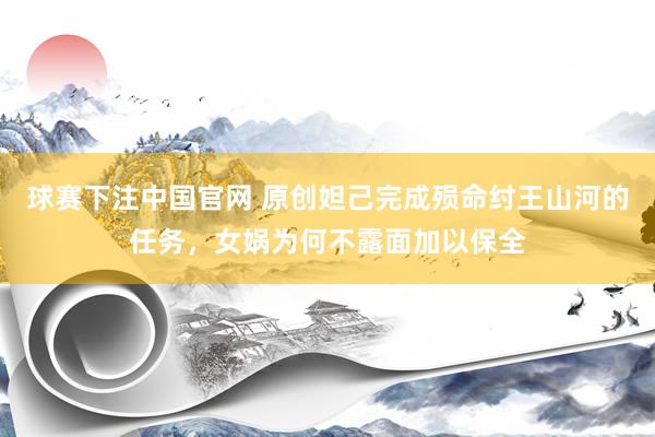 球赛下注中国官网 原创妲己完成殒命纣王山河的任务，女娲为何不露面加以保全