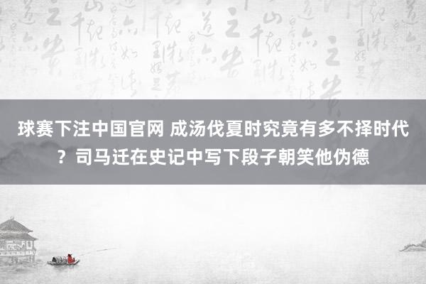 球赛下注中国官网 成汤伐夏时究竟有多不择时代？司马迁在史记中写下段子朝笑他伪德