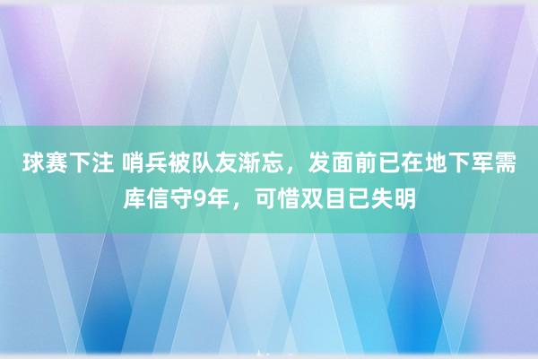 球赛下注 哨兵被队友渐忘，发面前已在地下军需库信守9年，可惜双目已失明