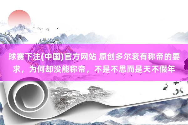 球赛下注(中国)官方网站 原创多尔衮有称帝的要求，为何却没能称帝，不是不思而是天不假年