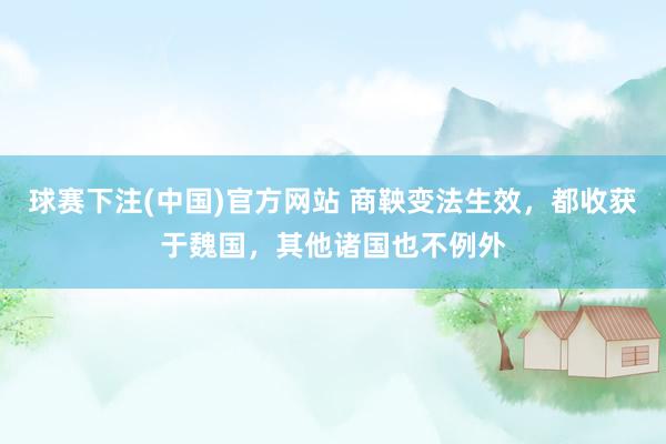 球赛下注(中国)官方网站 商鞅变法生效，都收获于魏国，其他诸国也不例外