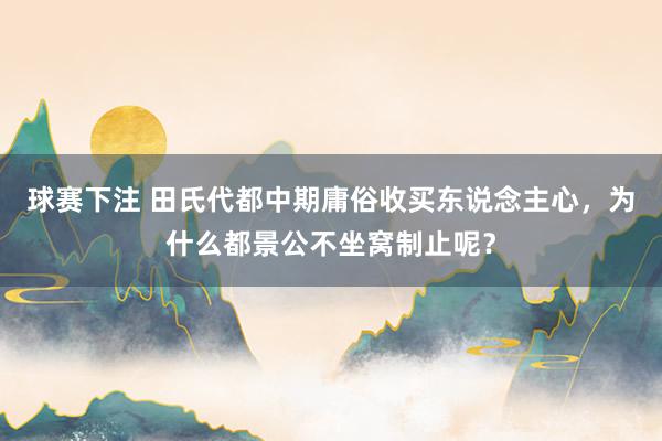 球赛下注 田氏代都中期庸俗收买东说念主心，为什么都景公不坐窝制止呢？