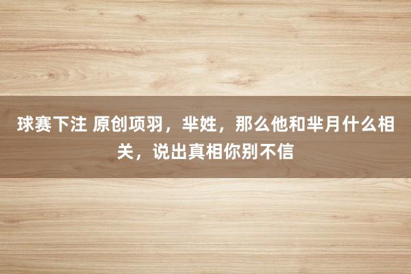 球赛下注 原创项羽，芈姓，那么他和芈月什么相关，说出真相你别不信