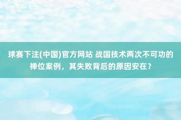 球赛下注(中国)官方网站 战国技术两次不可功的禅位案例，其失败背后的原因安在？
