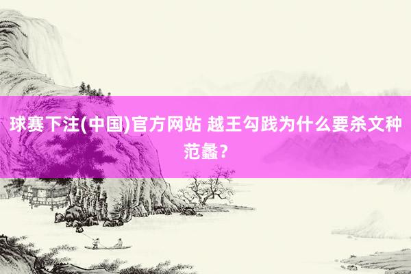 球赛下注(中国)官方网站 越王勾践为什么要杀文种范蠡？