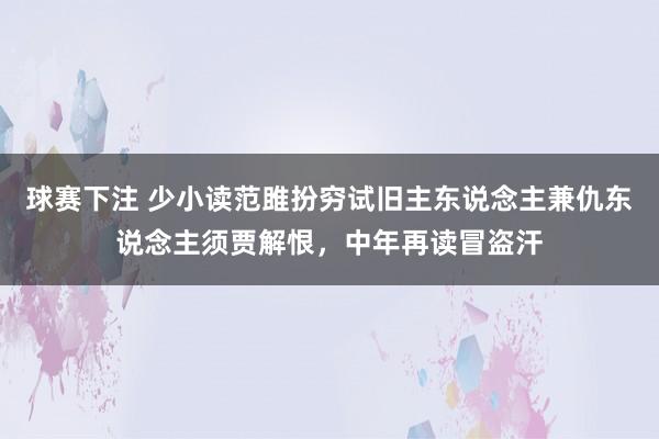 球赛下注 少小读范雎扮穷试旧主东说念主兼仇东说念主须贾解恨，中年再读冒盗汗