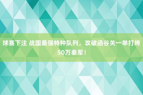 球赛下注 战国最强特种队列，攻破函谷关一举打垮50万秦军！