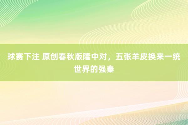球赛下注 原创春秋版隆中对，五张羊皮换来一统世界的强秦